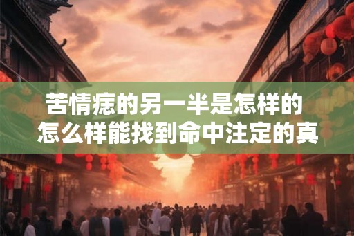 苦情痣的另一半是怎样的 怎么样能找到命中注定的真爱