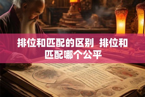 排位和匹配的区别 排位和匹配哪个公平 排位和匹配的区别 排位和匹配哪个公平