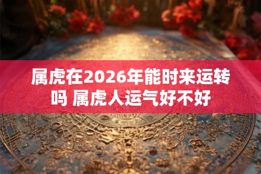 属虎在2026年能时来运转吗 属虎人运气好不好