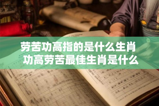 劳苦功高指的是什么生肖  功高劳苦最佳生肖是什么