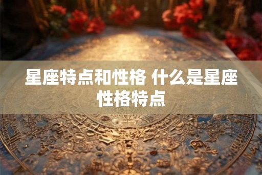 星座特点和性格 什么是星座性格特点