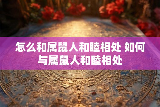 怎么和属鼠人和睦相处 如何与属鼠人和睦相处