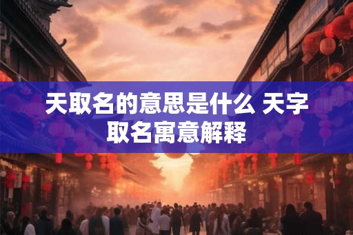 天取名的意思是什么 天字取名寓意解释 天取名的意思是什么 天字取名寓意解释