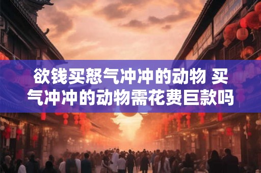 欲钱买怒气冲冲的动物 买气冲冲的动物需花费巨款吗