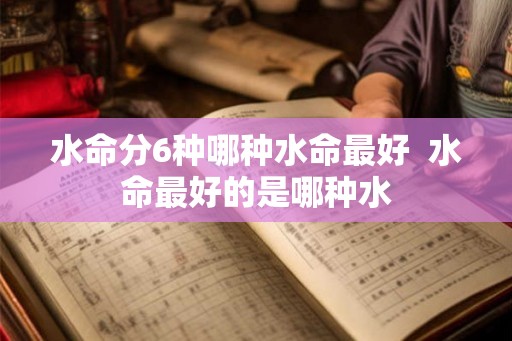 水命分6种哪种水命最好 水命最好的是哪种水 水命分6种哪种水命最好 水命最好的是哪种水