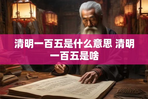 清明一百五是什么意思 清明一百五是啥