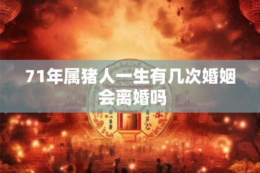 71年属猪人一生有几次婚姻 会离婚吗 71年属猪人一生有几次婚姻 会离婚吗