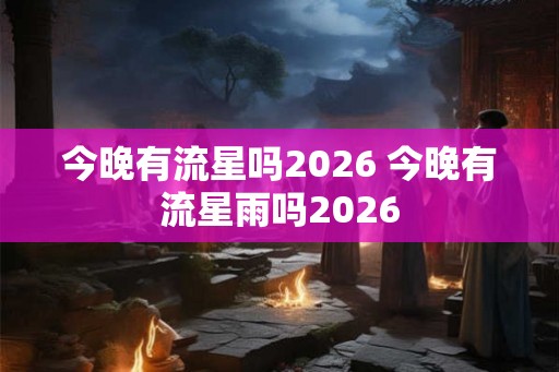 今晚有流星吗2026 今晚有流星雨吗2026