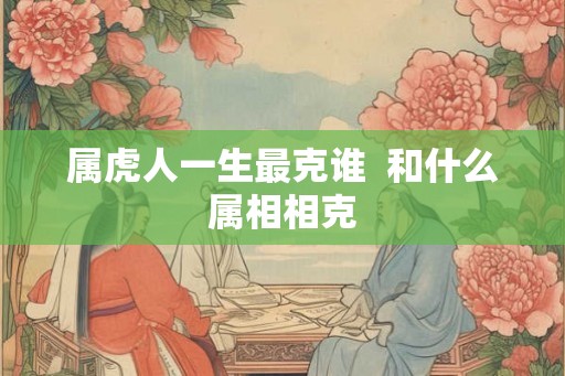 属虎人一生最克谁  和什么属相相克