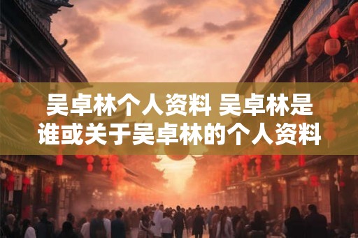 吴卓林个人资料 吴卓林是谁或关于吴卓林的个人资料