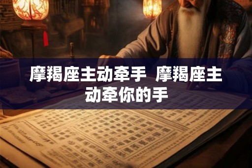 摩羯座主动牵手 摩羯座主动牵你的手 摩羯座主动牵手 摩羯座主动牵你的手