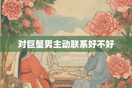 对巨蟹男主动联系好不好