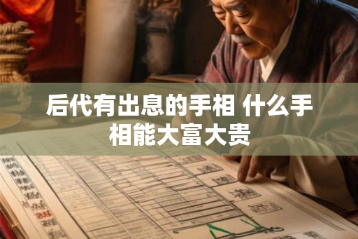 后代有出息的手相 什么手相能大富大贵