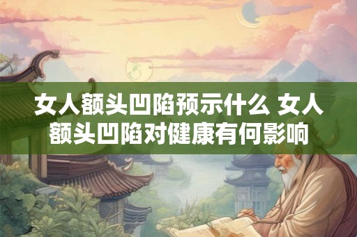 女人额头凹陷预示什么 女人额头凹陷对健康有何影响