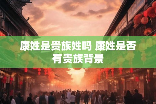 康姓是贵族姓吗 康姓是否有贵族背景