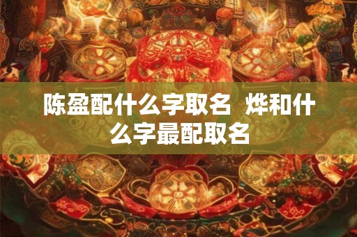 陈盈配什么字取名  烨和什么字最配取名