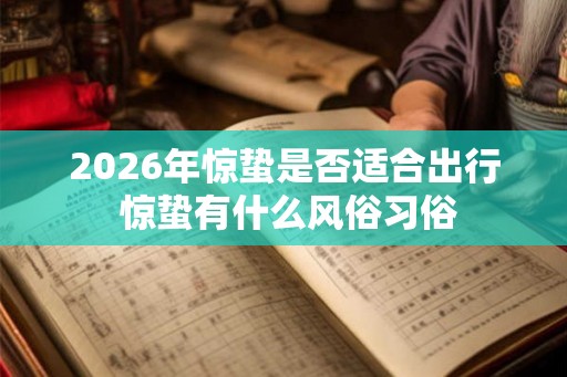 2026年惊蛰是否适合出行 惊蛰有什么风俗习俗 2026年惊蛰是否适合出行 惊蛰有什么风俗习俗