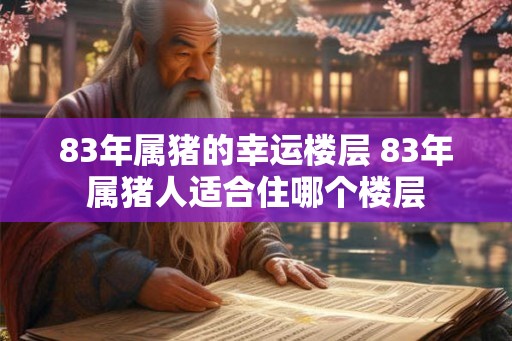 83年属猪的幸运楼层 83年属猪人适合住哪个楼层