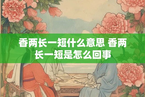 香两长一短什么意思 香两长一短是怎么回事