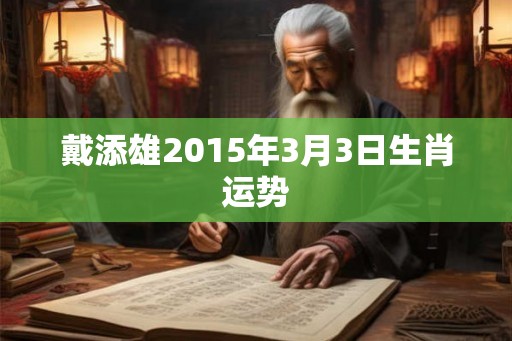 戴添雄2015年3月3日生肖运势 戴添雄2015年3月3日生肖运势