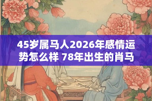 45岁属马人2026年感情运势怎么样 78年出生的肖马者