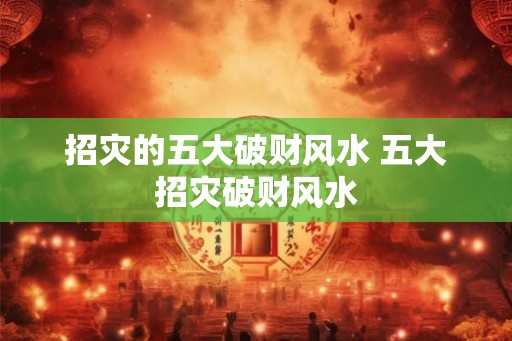招灾的五大破财风水 五大招灾破财风水