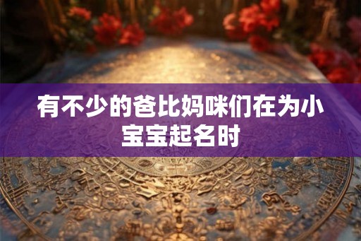 有不少的爸比妈咪们在为小宝宝起名时