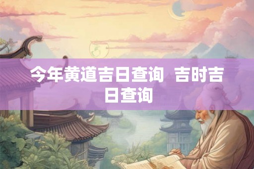 今年黄道吉日查询 吉时吉日查询 今年黄道吉日查询 吉时吉日查询