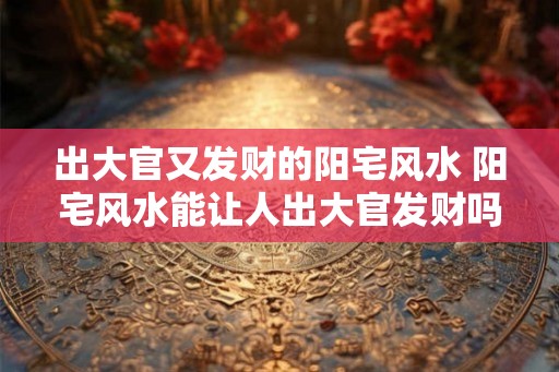 出大官又发财的阳宅风水 阳宅风水能让人出大官发财吗