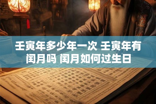 壬寅年多少年一次 壬寅年有闰月吗 闰月如何过生日