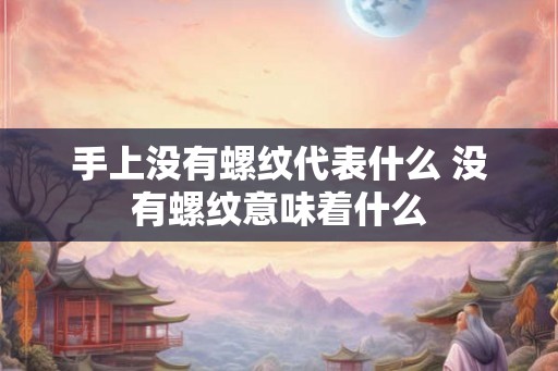 手上没有螺纹代表什么 没有螺纹意味着什么