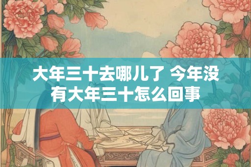 大年三十去哪儿了 今年没有大年三十怎么回事
