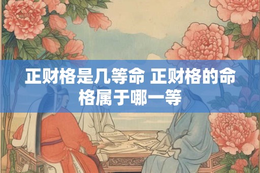 正财格是几等命 正财格的命格属于哪一等