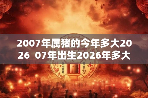 2007年属猪的今年多大2026  07年出生2026年多大年龄