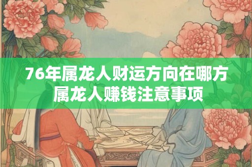 76年属龙人财运方向在哪方 属龙人赚钱注意事项