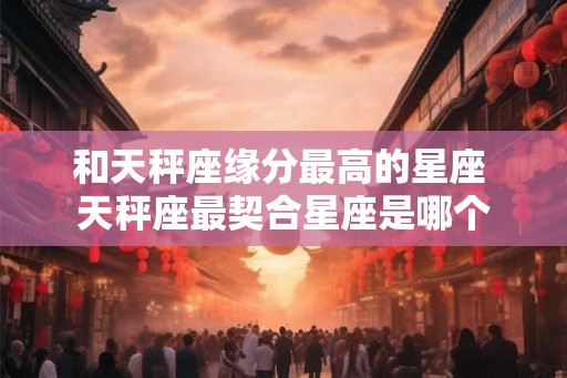 和天秤座缘分最高的星座 天秤座最契合星座是哪个