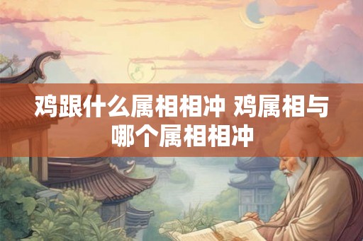 鸡跟什么属相相冲 鸡属相与哪个属相相冲