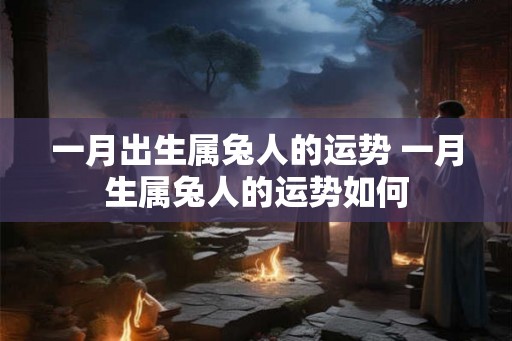 一月出生属兔人的运势 一月生属兔人的运势如何