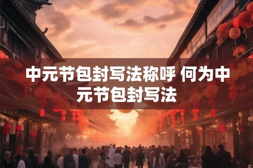 中元节包封写法称呼 何为中元节包封写法 中元节包封写法称呼 何为中元节包封写法