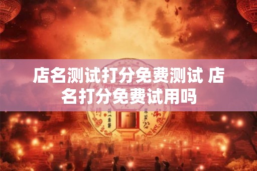 店名测试打分免费测试 店名打分免费试用吗 店名测试打分免费测试 店名打分免费试用吗