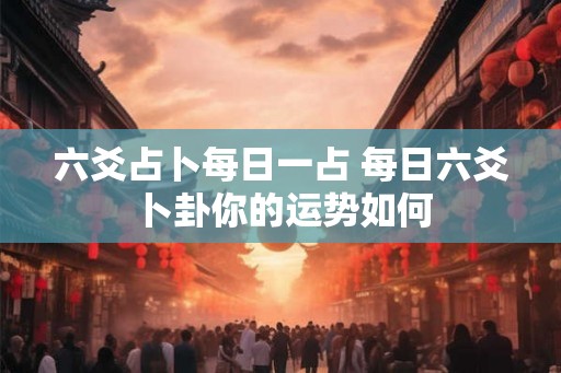 六爻占卜每日一占 每日六爻卜卦你的运势如何