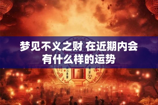 梦见不义之财 在近期内会有什么样的运势