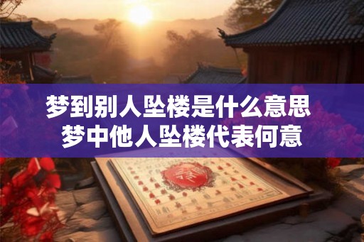 梦到别人坠楼是什么意思 梦中他人坠楼代表何意