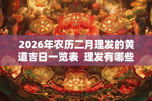 2026年农历二月理发的黄道吉日一览表  理发有哪些讲究