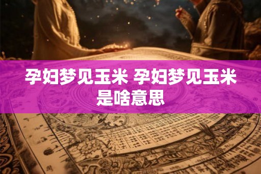 孕妇梦见玉米 孕妇梦见玉米是啥意思 孕妇梦见玉米 孕妇梦见玉米是啥意思