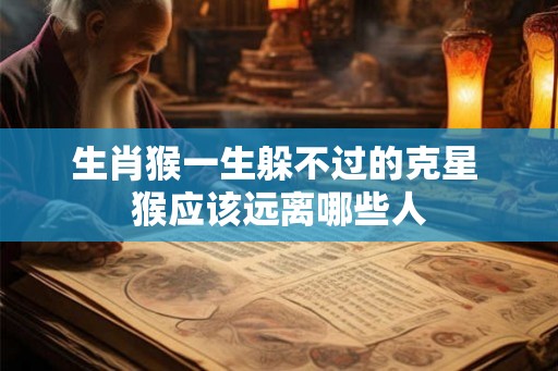 生肖猴一生躲不过的克星 猴应该远离哪些人