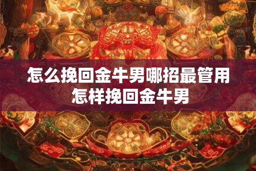 怎么挽回金牛男哪招最管用 怎样挽回金牛男