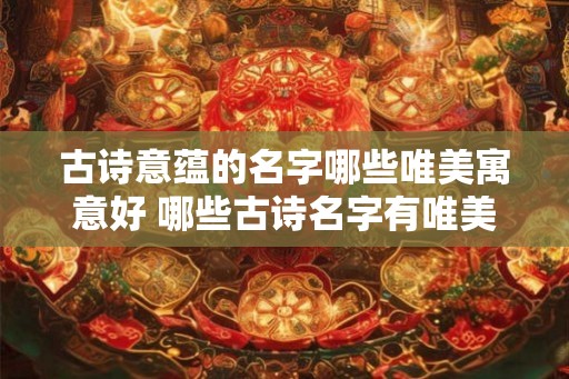 古诗意蕴的名字哪些唯美寓意好 哪些古诗名字有唯美寓意