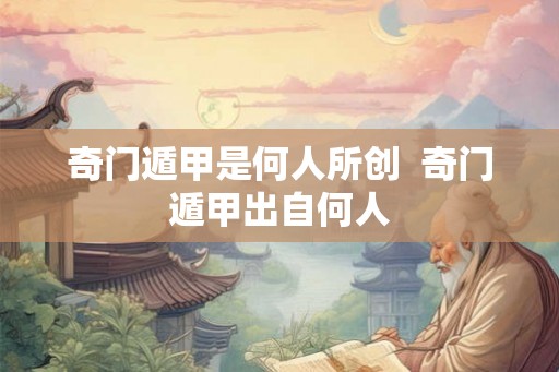 奇门遁甲是何人所创  奇门遁甲出自何人