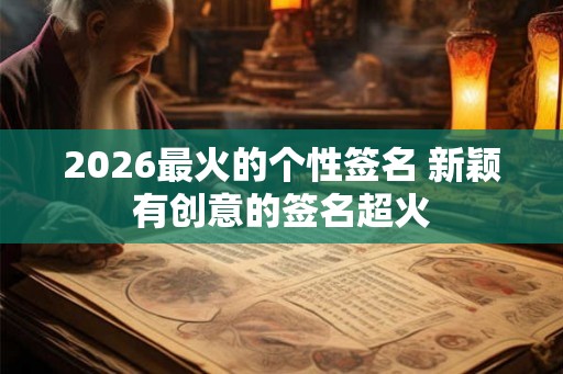 2026最火的个性签名 新颖有创意的签名超火